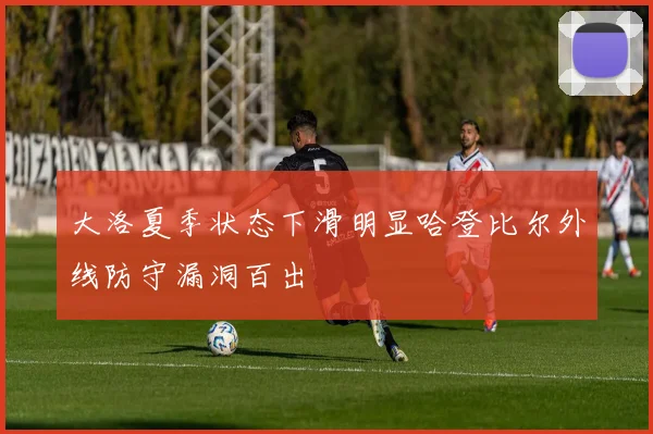 大洛夏季状态下滑明显哈登比尔外线防守漏洞百出