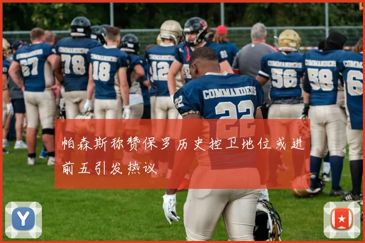 帕森斯称赞保罗历史控卫地位或进前五引发热议