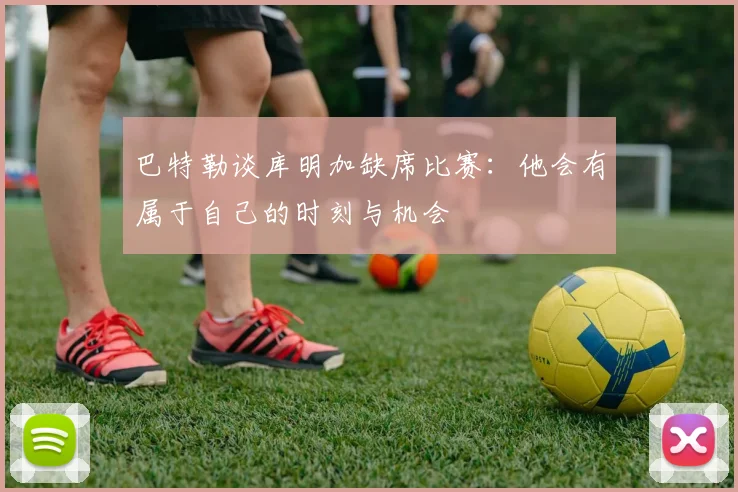 巴特勒谈库明加缺席比赛：他会有属于自己的时刻与机会