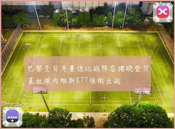 巴黎圣日耳曼德比战阵容揭晓登贝莱杜埃内维斯K77领衔出战