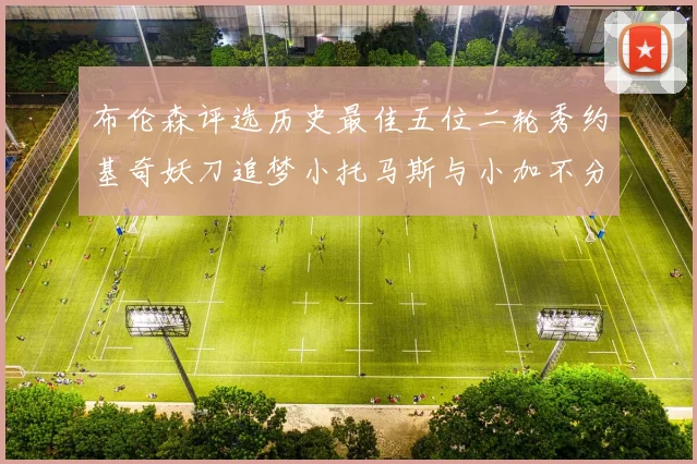 布伦森评选历史最佳五位二轮秀约基奇妖刀追梦小托马斯与小加不分先后