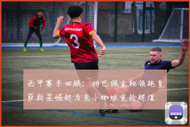 西甲赛季回顾：姆巴佩金靴领跑皇萨新星崛起马竞小蜘蛛重拾辉煌