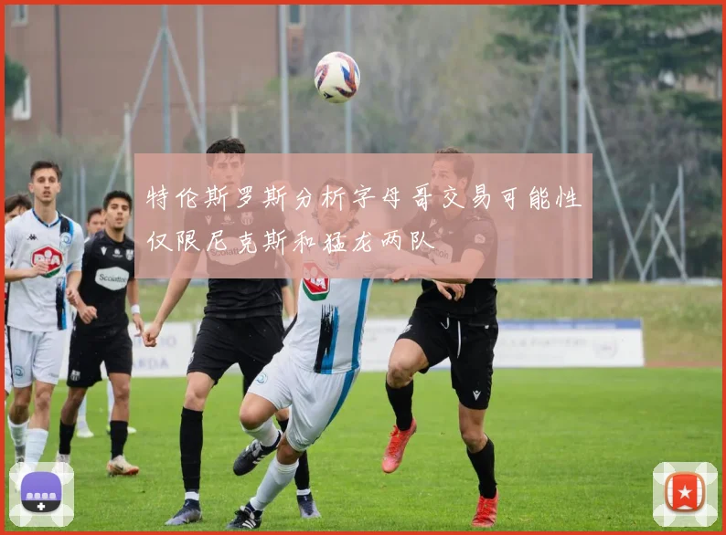 特伦斯罗斯分析字母哥交易可能性仅限尼克斯和猛龙两队