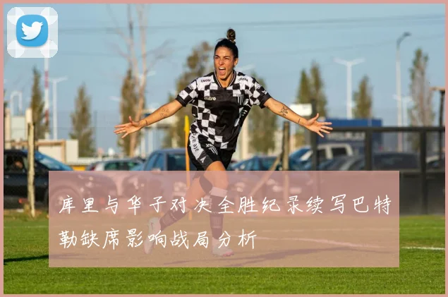 库里与华子对决全胜纪录续写巴特勒缺席影响战局分析
