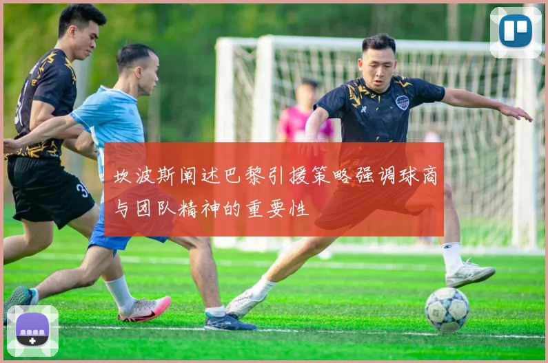 坎波斯阐述巴黎引援策略强调球商与团队精神的重要性