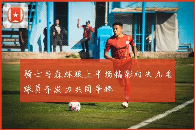 骑士与森林狼上半场精彩对决九名球员齐发力共同争辉