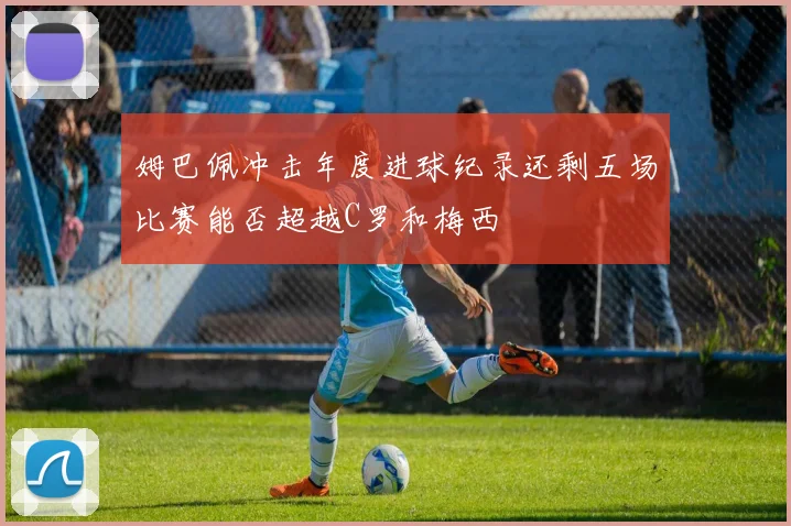 姆巴佩冲击年度进球纪录还剩五场比赛能否超越C罗和梅西