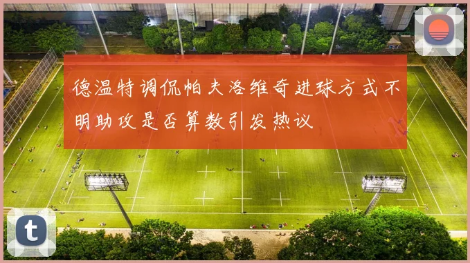德温特调侃帕夫洛维奇进球方式不明助攻是否算数引发热议