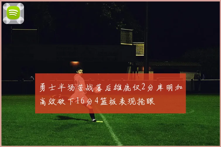 勇士半场苦战落后雄鹿仅2分库明加高效砍下16分4篮板表现抢眼