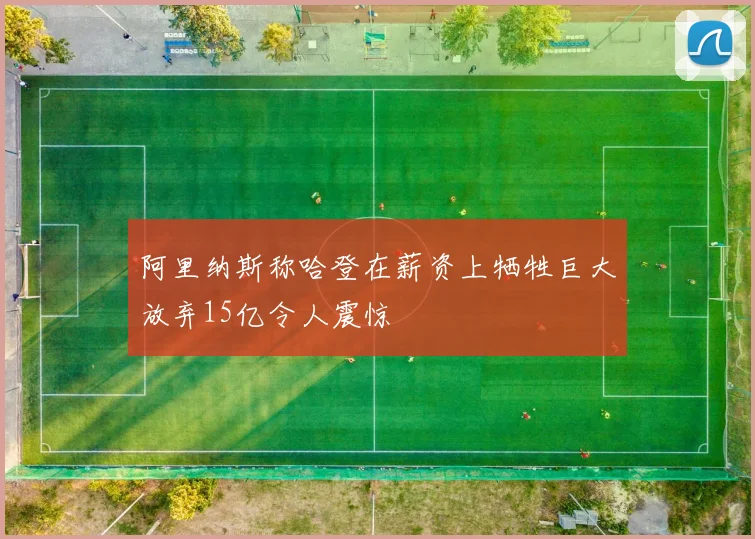 阿里纳斯称哈登在薪资上牺牲巨大放弃15亿令人震惊