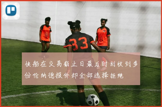 快船在交易截止日最后时刻收到多份伦纳德报价却全部选择拒绝