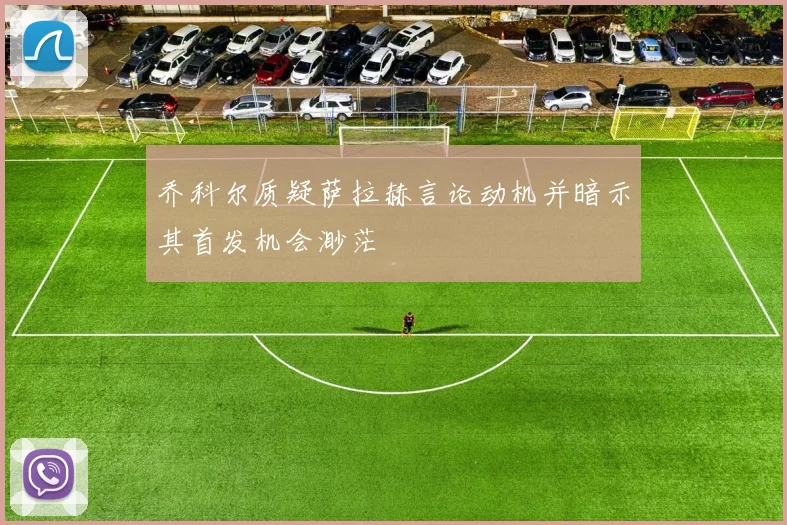 乔科尔质疑萨拉赫言论动机并暗示其首发机会渺茫