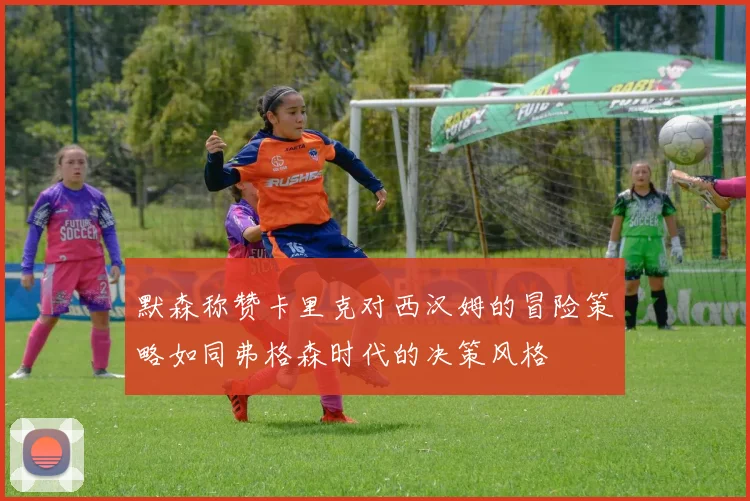 默森称赞卡里克对西汉姆的冒险策略如同弗格森时代的决策风格