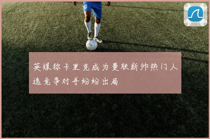 英媒称卡里克成为曼联新帅热门人选竞争对手纷纷出局