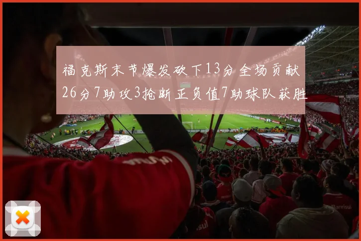 福克斯末节爆发砍下13分全场贡献26分7助攻3抢断正负值7助球队获胜