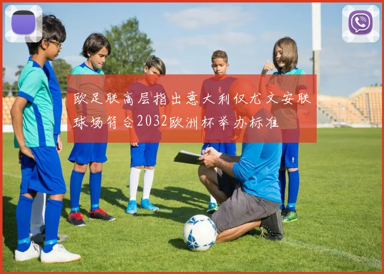 欧足联高层指出意大利仅尤文安联球场符合2032欧洲杯举办标准