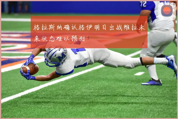 格拉斯纳确认格伊明日出战维拉未来状态难以预测