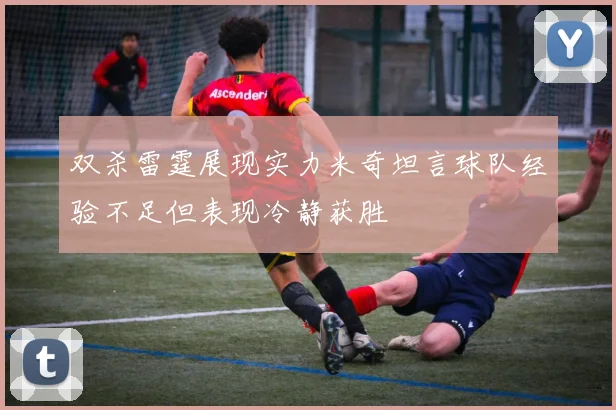 双杀雷霆展现实力米奇坦言球队经验不足但表现冷静获胜