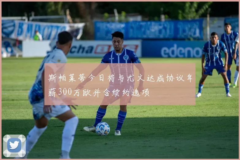 斯帕莱蒂今日将与尤文达成协议年薪300万欧并含续约选项