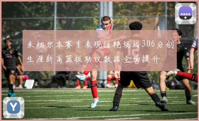 米切尔本赛季表现惊艳场均306分创生涯新高篮板助攻数据全面提升