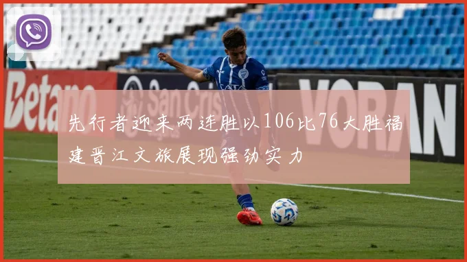 先行者迎来两连胜以106比76大胜福建晋江文旅展现强劲实力