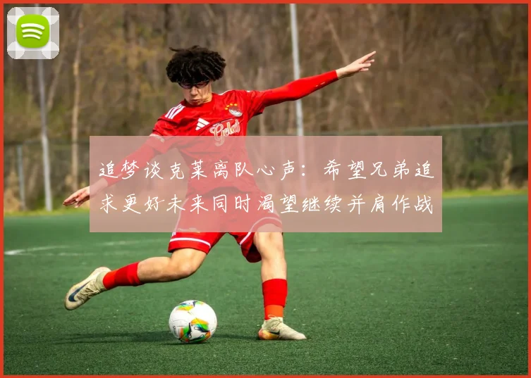 追梦谈克莱离队心声：希望兄弟追求更好未来同时渴望继续并肩作战