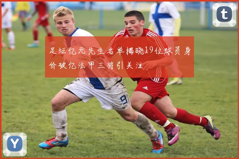 足坛亿元先生名单揭晓19位球员身价破亿法甲三将引关注