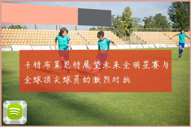 卡特布莱恩特展望未来全明星赛与全球顶尖球员的激烈对抗