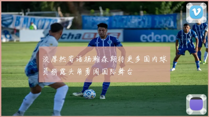 淡厚然寄语杨瀚森期待更多国内球员崭露头角勇闯国际舞台