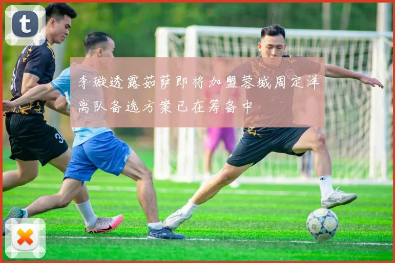 李璇透露茹萨即将加盟蓉城周定洋离队备选方案已在筹备中